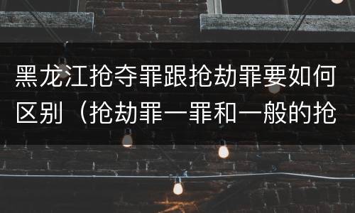 黑龙江抢夺罪跟抢劫罪要如何区别（抢劫罪一罪和一般的抢劫罪）