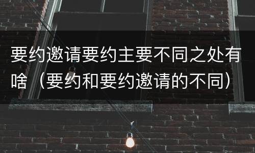 要约邀请要约主要不同之处有啥（要约和要约邀请的不同）