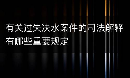 有关过失决水案件的司法解释有哪些重要规定