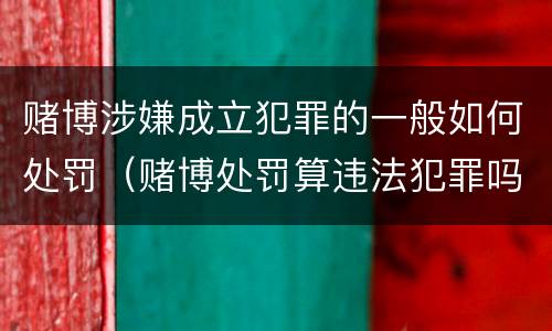 赌博涉嫌成立犯罪的一般如何处罚（赌博处罚算违法犯罪吗）