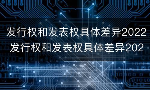 发行权和发表权具体差异2022 发行权和发表权具体差异2022年