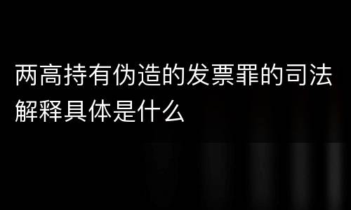 两高持有伪造的发票罪的司法解释具体是什么