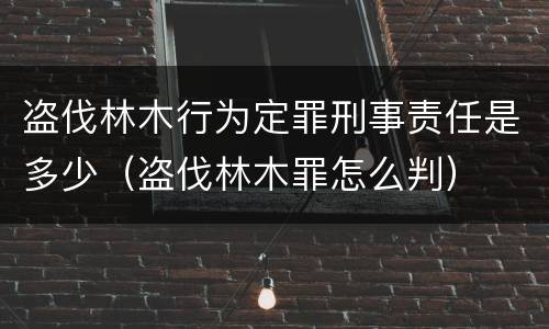 盗伐林木行为定罪刑事责任是多少（盗伐林木罪怎么判）