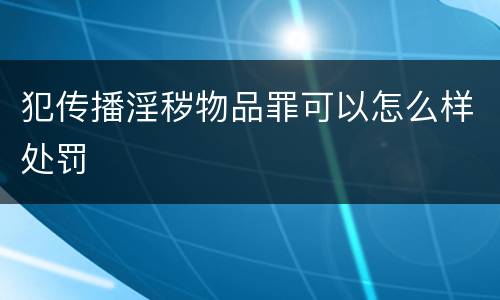 犯传播淫秽物品罪可以怎么样处罚