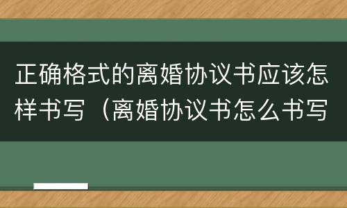 正确格式的离婚协议书应该怎样书写（离婚协议书怎么书写格式）