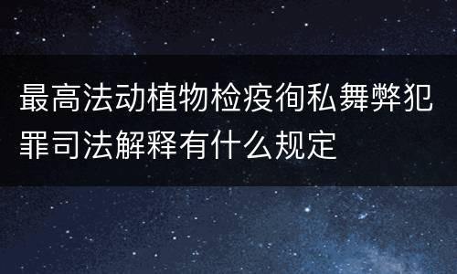 最高法动植物检疫徇私舞弊犯罪司法解释有什么规定