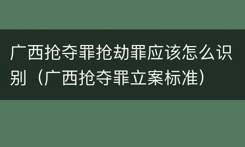 广西抢夺罪抢劫罪应该怎么识别（广西抢夺罪立案标准）