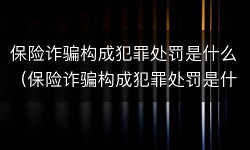 保险诈骗构成犯罪处罚是什么（保险诈骗构成犯罪处罚是什么意思）