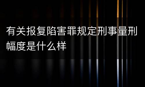 有关报复陷害罪规定刑事量刑幅度是什么样