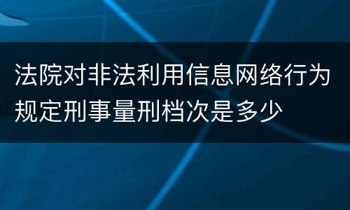 法院对非法利用信息网络行为规定刑事量刑档次是多少