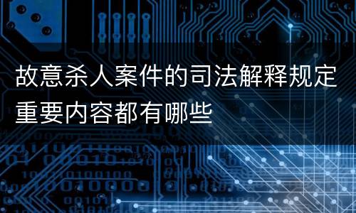 故意杀人案件的司法解释规定重要内容都有哪些