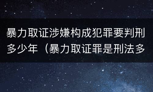 暴力取证涉嫌构成犯罪要判刑多少年（暴力取证罪是刑法多少条）