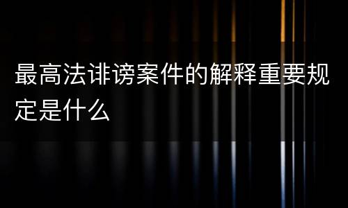 最高法诽谤案件的解释重要规定是什么