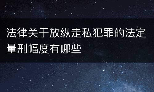 法律关于放纵走私犯罪的法定量刑幅度有哪些