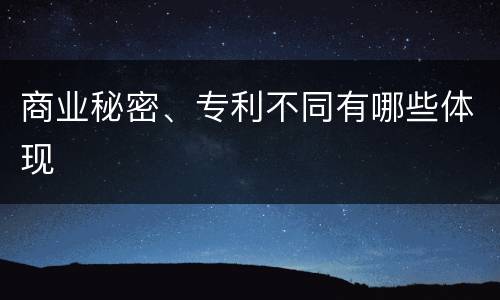 商业秘密、专利不同有哪些体现