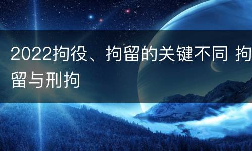 2022拘役、拘留的关键不同 拘留与刑拘