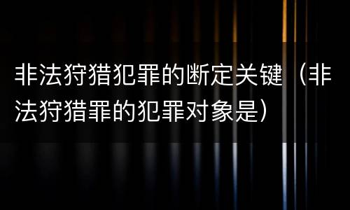 非法狩猎犯罪的断定关键（非法狩猎罪的犯罪对象是）