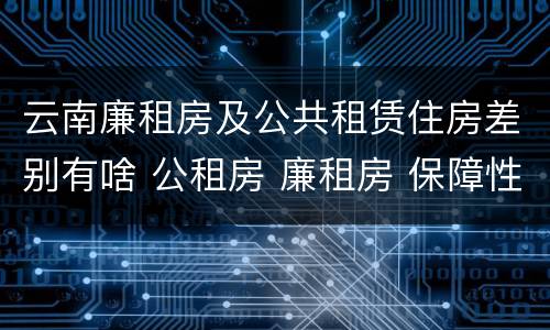 云南廉租房及公共租赁住房差别有啥 公租房 廉租房 保障性住房区别