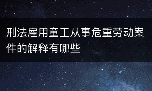 刑法雇用童工从事危重劳动案件的解释有哪些