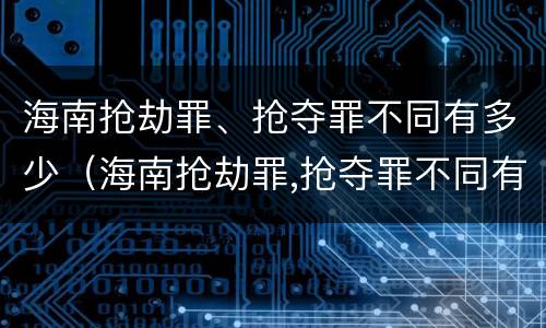 海南抢劫罪、抢夺罪不同有多少（海南抢劫罪,抢夺罪不同有多少金额）