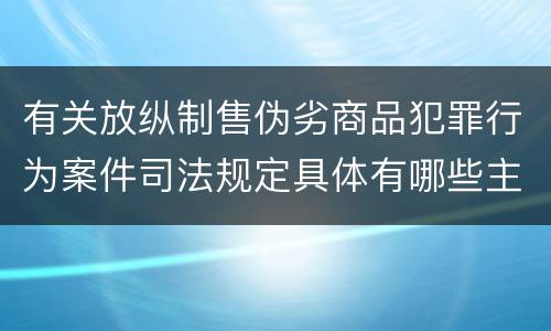 有关放纵制售伪劣商品犯罪行为案件司法规定具体有哪些主要内容