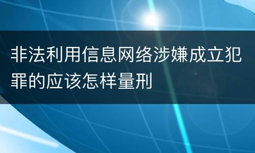 非法利用信息网络涉嫌成立犯罪的应该怎样量刑