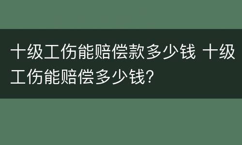 十级工伤能赔偿款多少钱 十级工伤能赔偿多少钱?