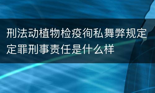 刑法动植物检疫徇私舞弊规定定罪刑事责任是什么样