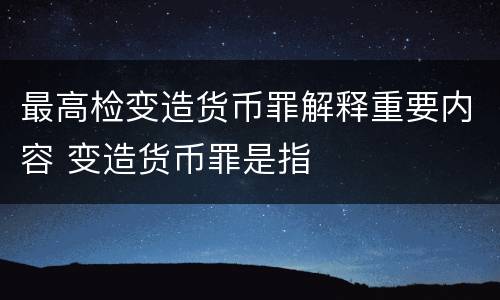 最高检变造货币罪解释重要内容 变造货币罪是指