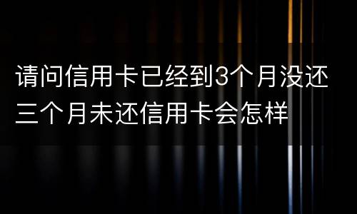 请问信用卡已经到3个月没还 三个月未还信用卡会怎样