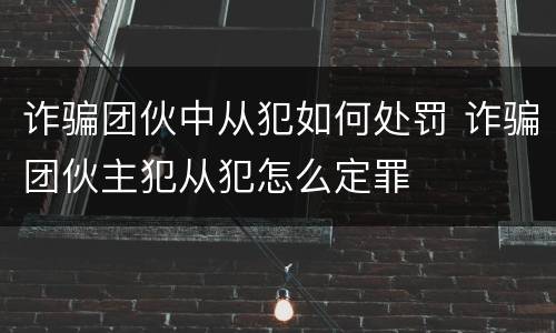 诈骗团伙中从犯如何处罚 诈骗团伙主犯从犯怎么定罪