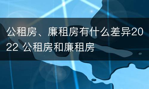 公租房、廉租房有什么差异2022 公租房和廉租房