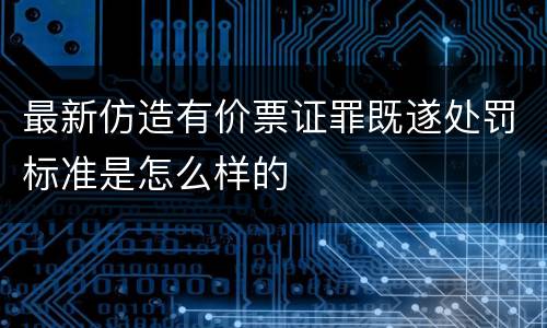 最新仿造有价票证罪既遂处罚标准是怎么样的