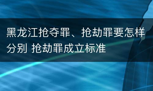 黑龙江抢夺罪、抢劫罪要怎样分别 抢劫罪成立标准