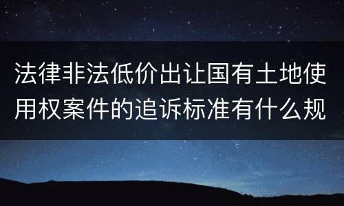 法律非法低价出让国有土地使用权案件的追诉标准有什么规定