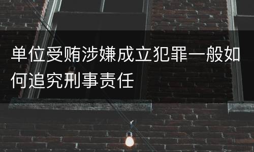 单位受贿涉嫌成立犯罪一般如何追究刑事责任