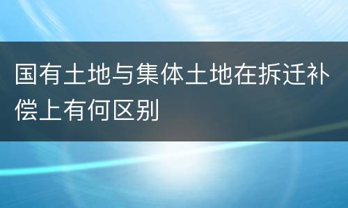 国有土地与集体土地在拆迁补偿上有何区别