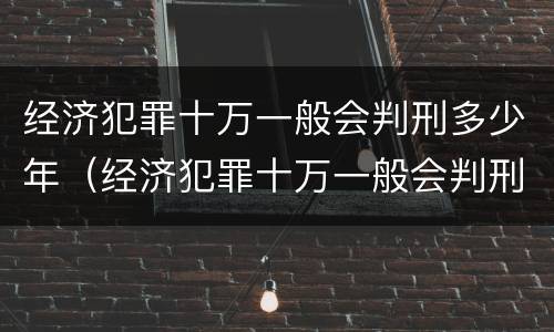 经济犯罪十万一般会判刑多少年（经济犯罪十万一般会判刑多少年以上）