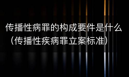 传播性病罪的构成要件是什么（传播性疾病罪立案标准）