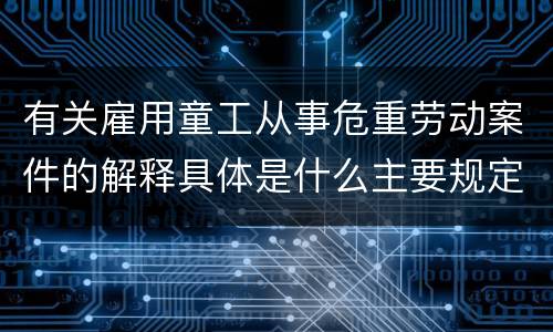 有关雇用童工从事危重劳动案件的解释具体是什么主要规定