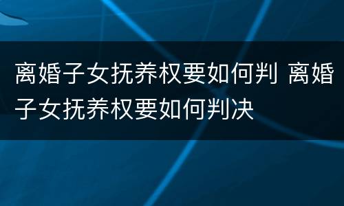 离婚子女抚养权要如何判 离婚子女抚养权要如何判决