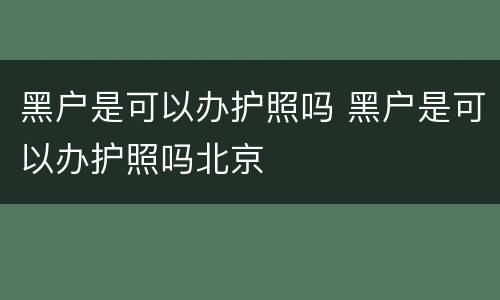 黑户是可以办护照吗 黑户是可以办护照吗北京