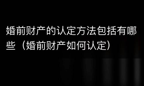 婚前财产的认定方法包括有哪些（婚前财产如何认定）