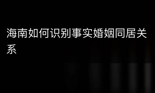 海南如何识别事实婚姻同居关系