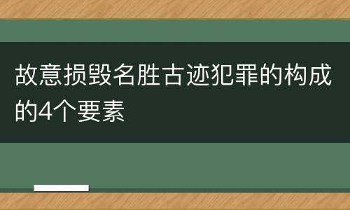 故意损毁名胜古迹犯罪的构成的4个要素