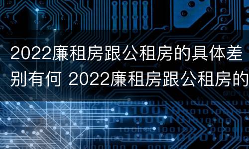 2022廉租房跟公租房的具体差别有何 2022廉租房跟公租房的具体差别有何呢