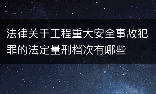 法律关于工程重大安全事故犯罪的法定量刑档次有哪些