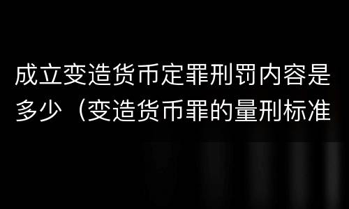 成立变造货币定罪刑罚内容是多少（变造货币罪的量刑标准）