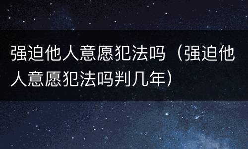 强迫他人意愿犯法吗（强迫他人意愿犯法吗判几年）