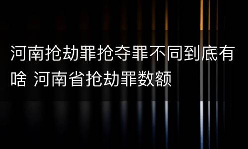 河南抢劫罪抢夺罪不同到底有啥 河南省抢劫罪数额